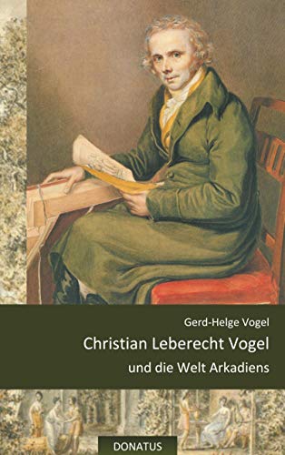 Christian Leberecht Vogel und die Welt Arkadiens: Idylle als Programm oder die Sehnsucht nach dem „saturnischen Reiche“ - Gedenkschrift zum 200. Todestag des Künstlers