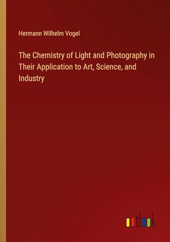 The Chemistry of Light and Photography in Their Application to Art, Science, and Industry von Outlook Verlag