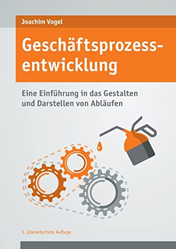 Geschäftsprozessentwicklung: Einführung in das Gestalten und Darstellen von Abläufen Geschäftsprozessentwicklung: Einführung in das Gestalten und Darstellen von Abläufen