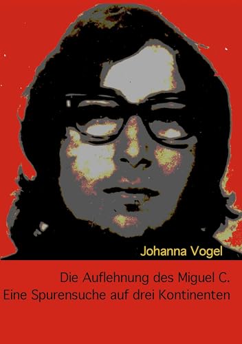 Die Auflehnung des Miguel C.: Eine Spurensuche auf drei Kontinenten