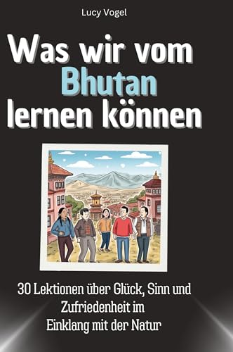 Was wir vom Bhutan lernen können: 30 Lektionen über Glück, Sinn und Zufriedenheit im Einklang mit der Natur Was wir vom Bhutan lernen können: 30 Lektionen über Glück, Sinn und Zufriedenheit im Einklang mit der Natur von 27Amigos