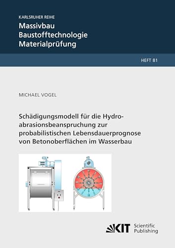 Schaedigungsmodell fuer die Hydroabrasionsbeanspruchung zur probabilistischen Lebensdauerprognose von Betonoberflaechen im Wasserbau: ... Baustofftechnologie, Materialprüfung) von KIT Scientific Publishing