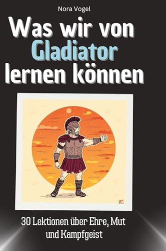 Was wir von Gladiator lernen können: 30 Lektionen über Ehre, Mut und Kampfgeist von 27Amigos