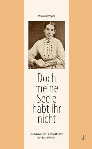 Doch meine Seele habt ihr nicht: Die Konversion der Dichterin Cordula Wöhler