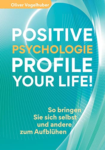 Positive Psychologie – Profile Your Life!: So bringen Sie sich selbst und andere zum Aufblühen