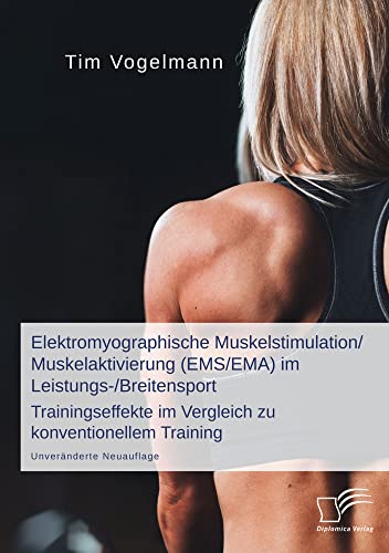 Elektromyographische Muskelstimulation/Muskelaktivierung (EMS/EMA) im Leistungs-/Breitensport: Trainingseffekte im Vergleich zu konventionellem Training: Unveränderte Neuauflage von Diplomica Verlag