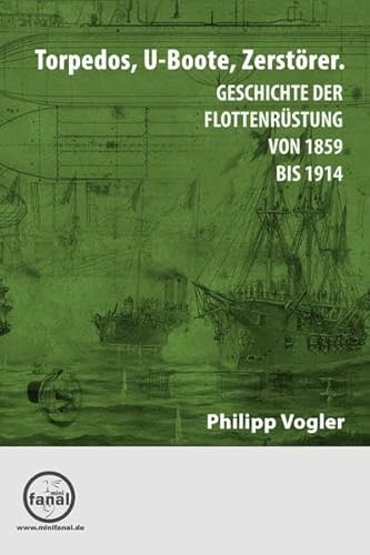 Torpedos, U-Boote, Zerstörer.: Geschichte der Flottenrüstung von 1859 bis 1914 von minifanal