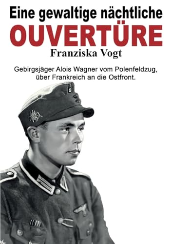 Eine gewaltige nächtliche Ouvertüre: Gebirgsjäger Alois Wagner vom Polenfeldzug über Frankreich an die Ostfront (Deutsche Soldaten-Biografien)
