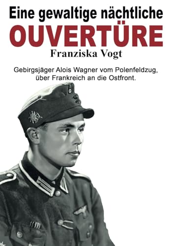 Eine gewaltige nächtliche Ouvertüre: Gebirgsjäger Alois Wagner vom Polenfeldzug über Frankreich an die Ostfront (Deutsche Soldaten-Biografien) von EK-2 Publishing