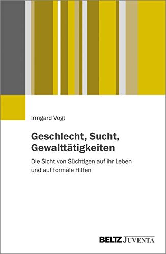 Geschlecht, Sucht, Gewalttätigkeiten: Die Sicht von Süchtigen auf ihr Leben und auf formale Hilfen von Juventa Verlag GmbH