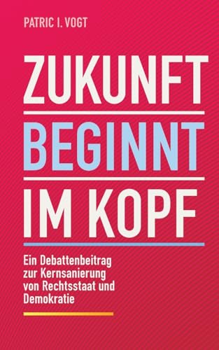 Zukunft beginnt im Kopf: Ein Debattenbeitrag zur Kernsanierung von Rechtsstaat und Demokratie Zukunft beginnt im Kopf: Ein Debattenbeitrag zur Kernsanierung von Rechtsstaat und Demokratie