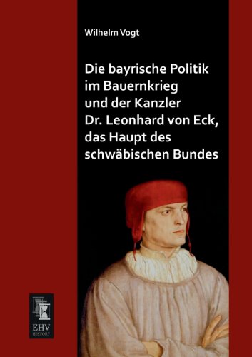 Die bayrische Politik im Bauernkrieg und der Kanzler Dr. Leonhard von Eck, das Haupt des schwäbischen Bundes von Ehv-History