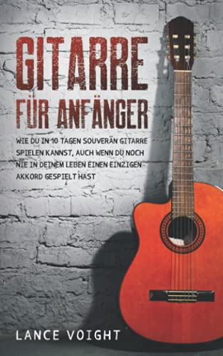 Gitarre für Anfänger: Wie du in 10 Tagen souverän Gitarre spielen kannst, auch wenn du noch nie in deinem Leben einen einzigen Akkord gespielt hast von Independently published