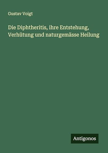 Die Diphtheritis, ihre Entstehung, Verhütung und naturgemässe Heilung von Antigonos Verlag