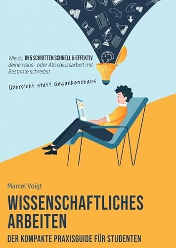 Wissenschaftliches Arbeiten - Der kompakte Praxisguide für Studenten: Wie du in 5 Schritten schnell & effektiv mit Übersicht statt Gedankenchaos ... oder Abschlussarbeit mit Bestnote schreibst