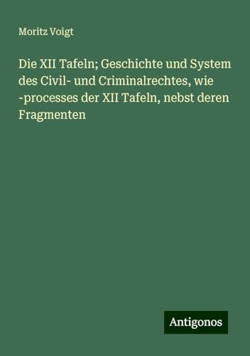Die XII Tafeln; Geschichte und System des Civil- und Criminalrechtes, wie -processes der XII Tafeln, nebst deren Fragmenten von Antigonos Verlag