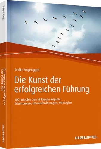 Die Kunst der erfolgreichen Führung: 100 Impulse von 13 klugen Köpfen: Erfahrungen, Herausforderungen, Strategien (Haufe Fachbuch)