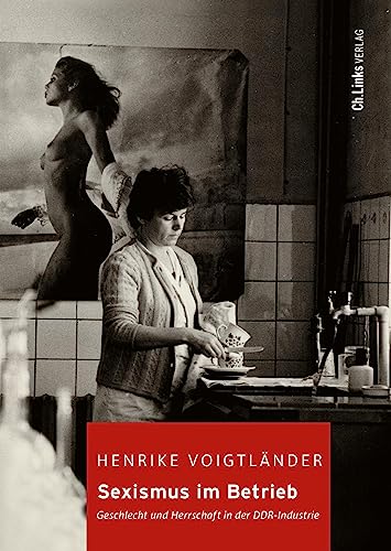 Sexismus im Betrieb: Geschlecht und Herrschaft in der DDR-Industrie (Kommunismus und Gesellschaft, Band 13)