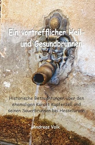 Ein vortrefflicher Heil- und Gesundbrunnen: Historische Betrachtungen über den ehemaligen Kurort Kupferzell und seinen Sauerbrunnen bei Hesselbronn von epubli