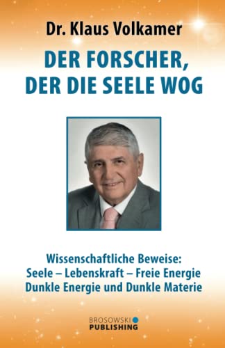 Der Forscher, der die Seele wog: Wissenschaftliche Beweise: Seele – Lebenskraft – Freie Energie - Dunkle Energie und Dunkle Materie