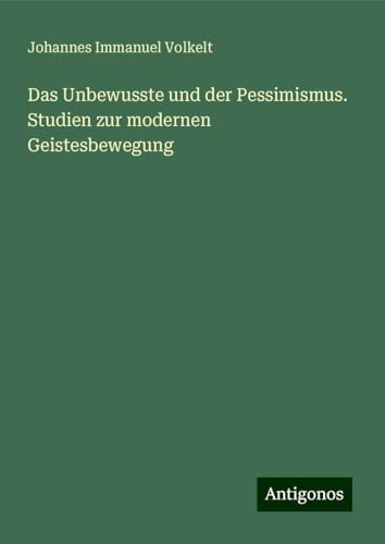 Das Unbewusste und der Pessimismus. Studien zur modernen Geistesbewegung von Antigonos Verlag