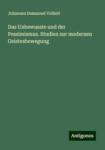 Das Unbewusste und der Pessimismus. Studien zur modernen Geistesbewegung von Antigonos Verlag
