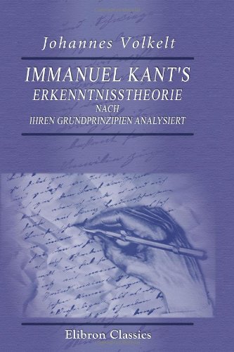 Immanuel Kant's Erkenntnisstheorie nach ihren Grundprinzipien analysiert: Ein Beitrag zur Grundlegung der Erkenntnisstheorie