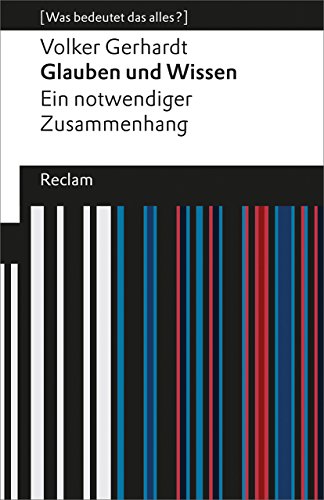 Glauben und Wissen. Ein notwendiger Zusammenhang. [Was bedeutet das alles?]: Gerhardt, Volker – Erläuterungen; Denkanstöße; Analyse – 19405 (Reclams Universal-Bibliothek)