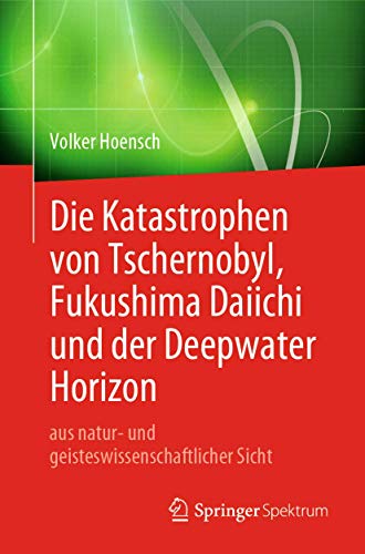 Die Katastrophen von Tschernobyl, Fukushima Daiichi und der Deepwater Horizon aus natur- und geisteswissenschaftlicher Sicht von Springer Spektrum