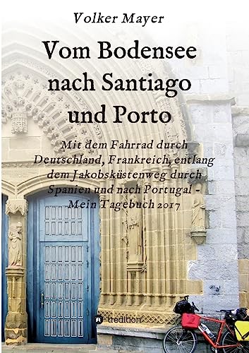 Vom Bodensee nach Santiago und Porto: Mit dem Fahrrad durch Deutschland, Frankreich, entlang dem Jakobsküstenweg durch Spanien und Portugal - Mein Tagebuch 2017