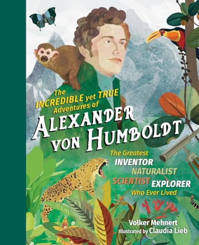 Incredible yet True Adventures of Alexander von Humboldt, The: The Greatest Inventor-Naturalist-Scientist-Explorer Who Ever Lived: 1