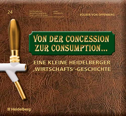 Von der Concession zur Consumption...: Eine kleine Heidelberger ,Wirtschafts'-Geschichte (Schriftenreihe des Stadtarchivs Heidelberg - Sonderveröffentlichungen Bd. 24)