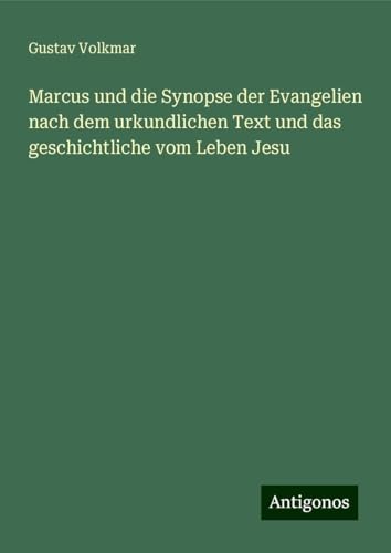 Marcus und die Synopse der Evangelien nach dem urkundlichen Text und das geschichtliche vom Leben Jesu von Antigonos Verlag