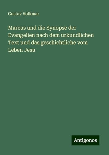 Marcus und die Synopse der Evangelien nach dem urkundlichen Text und das geschichtliche vom Leben Jesu von Antigonos Verlag