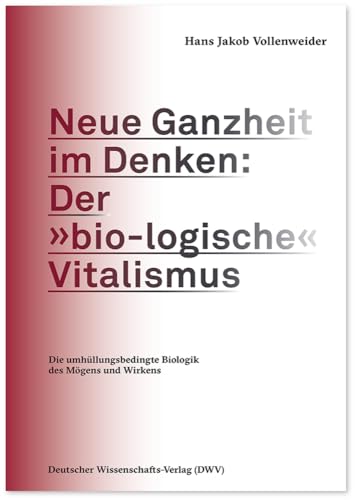 Neue Ganzheit im Denken: Der »bio-logische« Vitalismus: Die umhüllungsbedingte Biologik des Mögens und Wirkens von Deutscher Wissenschaftsverlag