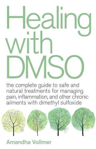 Healing with DMSO: The Complete Guide to Safe and Natural Treatments for Managing Pain, Inflammation, and Other Chronic Ailments with Dimethyl Sulfoxide