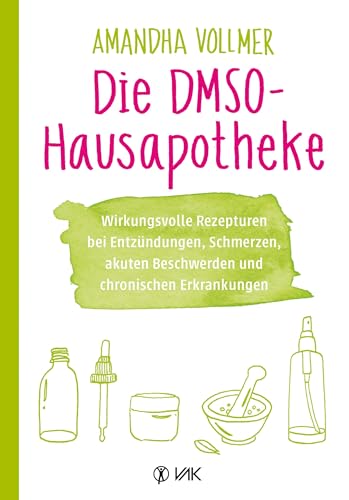 Die DMSO-Hausapotheke: Wirkungsvolle Rezepturen bei Entzündungen, Schmerzen, akuten Beschwerden und chronischen Erkrankungen