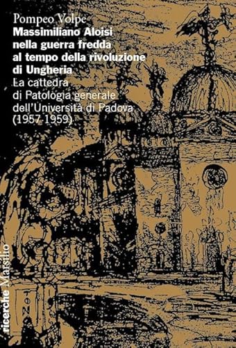 Massimiliano Aloisi nella guerra fredda al tempo della rivoluzione di Ungheria. La cattedra di Patologia generale dell’Università di Padova (1957-1959) (Ricerche) von Marsilio