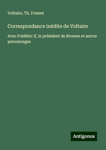Correspondance inédite de Voltaire: Avec Frédéric II, le président de Brosses et autres personnages Correspondance inédite de Voltaire: Avec Frédéric II, le président de Brosses et autres personnages von Antigonos Verlag