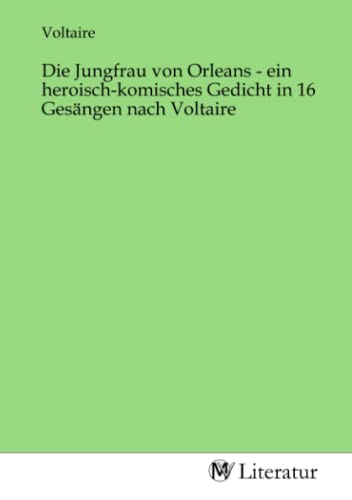 Die Jungfrau von Orleans - ein heroisch-komisches Gedicht in 16 Gesängen nach Voltaire: DE Die Jungfrau von Orleans - ein heroisch-komisches Gedicht in 16 Gesängen nach Voltaire: DE