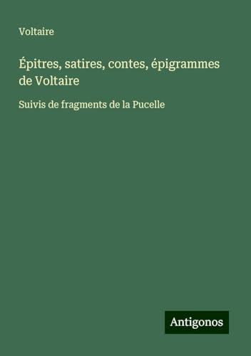 Épitres, satires, contes, épigrammes de Voltaire: Suivis de fragments de la Pucelle Épitres, satires, contes, épigrammes de Voltaire: Suivis de fragments de la Pucelle von Antigonos Verlag