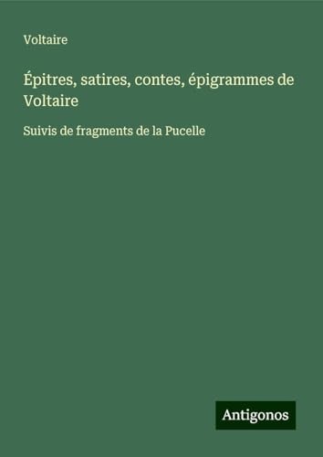 Épitres, satires, contes, épigrammes de Voltaire: Suivis de fragments de la Pucelle Épitres, satires, contes, épigrammes de Voltaire: Suivis de fragments de la Pucelle von Antigonos Verlag