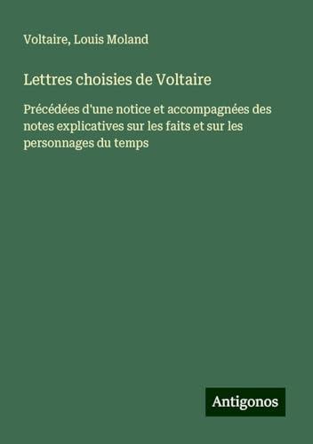 Lettres choisies de Voltaire: Précédées d'une notice et accompagnées des notes explicatives sur les faits et sur les personnages du temps Lettres choisies de Voltaire: Précédées d'une notice et accompagnées des notes explicatives sur les faits et sur les personnages du temps von Antigonos Verlag