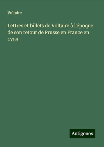 Lettres et billets de Voltaire à l'époque de son retour de Prusse en France en 1753 Lettres et billets de Voltaire à l'époque de son retour de Prusse en France en 1753 von Antigonos Verlag
