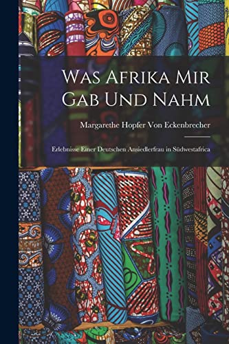 Was Afrika Mir Gab Und Nahm: Erlebnisse Einer Deutschen Ansiedlerfrau in Südwestafrica von Legare Street Press