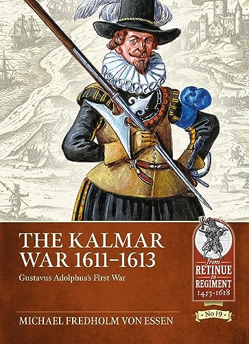 The Kalmar War 1611-1613: Gustavus Adolphus's First War (From Retinue to Regiment: 1453-1618, 19, Band 19)