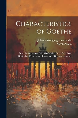 Characteristics of Goethe: From the German of Falk, Von Müller, Etc., With Notes, Original and Translated, Illustrative of German Literature Characteristics of Goethe: From the German of Falk, Von Müller, Etc., With Notes, Original and Translated, Illustrative of German Literature