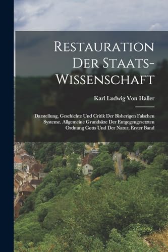 Restauration Der Staats-Wissenschaft: Darstellung, Geschichte Und Critik Der Bisherigen Falschen Systeme. Allgemeine Grundsäze Der Entgegengesetzten Ordnung Gotts Und Der Natur, Erster Band