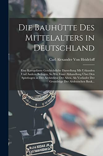 Die Bauhütte Des Mittelalters in Deutschland: Eine Kurzgefasste Geschichtliche Darstellung Mit Urkunden Und Andern Beilagen, So Wie Einer Abhandlung ... Der Grundzüge Der Altdeutschen Bauk...