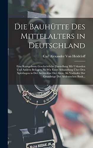 Die Bauhütte Des Mittelalters in Deutschland: Eine Kurzgefasste Geschichtliche Darstellung Mit Urkunden Und Andern Beilagen, So Wie Einer Abhandlung ... Der Grundzüge Der Altdeutschen Bauk...